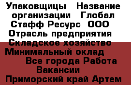 Упаковщицы › Название организации ­ Глобал Стафф Ресурс, ООО › Отрасль предприятия ­ Складское хозяйство › Минимальный оклад ­ 28 000 - Все города Работа » Вакансии   . Приморский край,Артем г.